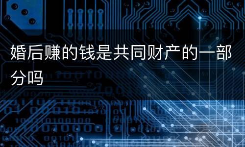 婚后赚的钱是共同财产的一部分吗