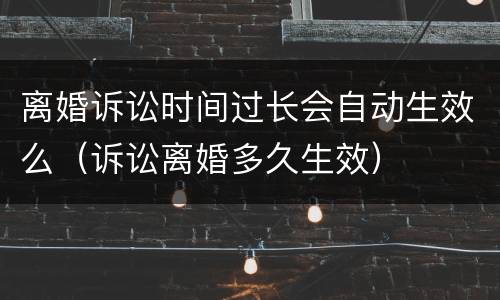 离婚诉讼时间过长会自动生效么（诉讼离婚多久生效）