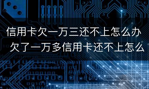信用卡欠一万三还不上怎么办 欠了一万多信用卡还不上怎么办