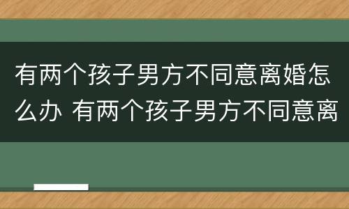 有两个孩子男方不同意离婚怎么办 有两个孩子男方不同意离婚怎么办呢