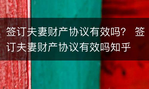 签订夫妻财产协议有效吗？ 签订夫妻财产协议有效吗知乎