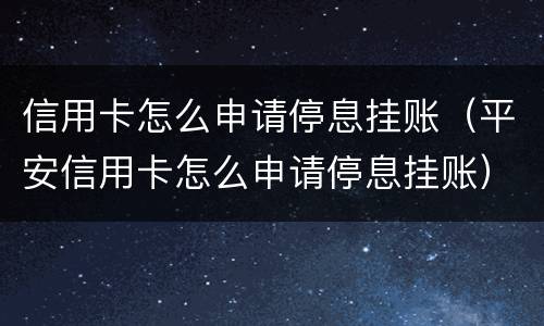 信用卡怎么申请停息挂账（平安信用卡怎么申请停息挂账）