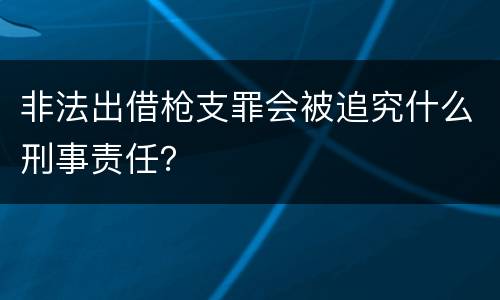 非法出借枪支罪会被追究什么刑事责任？
