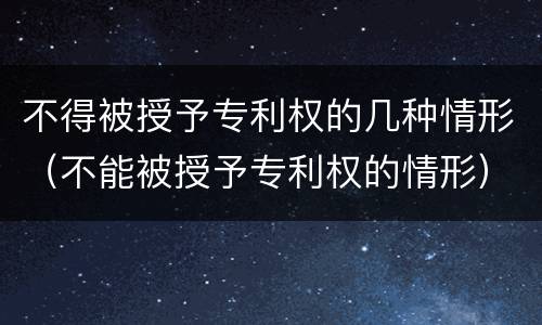 不得被授予专利权的几种情形（不能被授予专利权的情形）