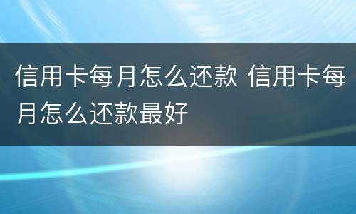 信用卡每月怎么还款 信用卡每月怎么还款最好