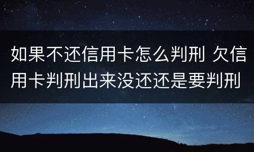 如果不还信用卡怎么判刑 欠信用卡判刑出来没还还是要判刑吗