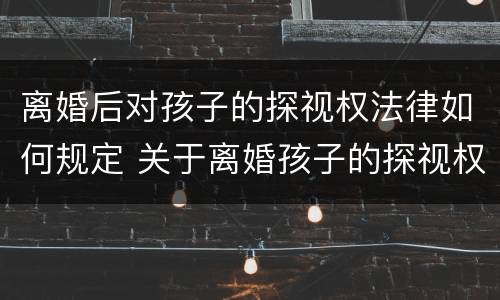 离婚后对孩子的探视权法律如何规定 关于离婚孩子的探视权
