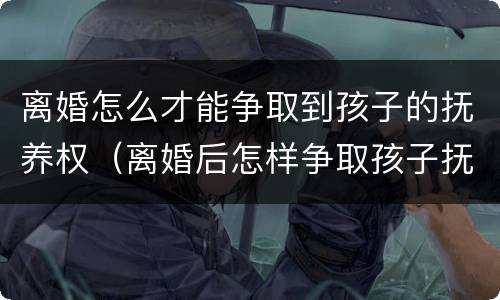 离婚怎么才能争取到孩子的抚养权（离婚后怎样争取孩子抚养权）