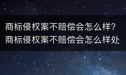 商标侵权案不赔偿会怎么样? 商标侵权案不赔偿会怎么样处罚