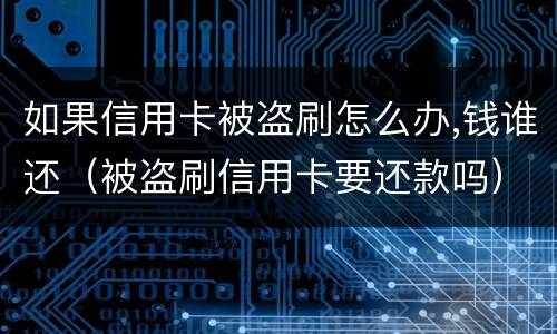 如果信用卡被盗刷怎么办,钱谁还（被盗刷信用卡要还款吗）