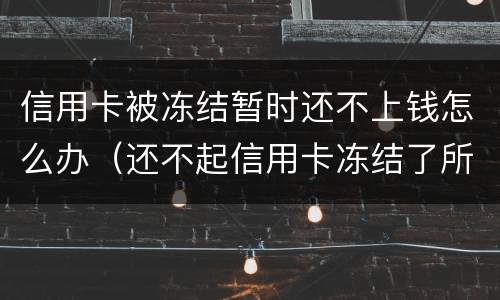 信用卡被冻结暂时还不上钱怎么办（还不起信用卡冻结了所有卡怎么办）