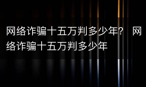 网络诈骗十五万判多少年？ 网络诈骗十五万判多少年