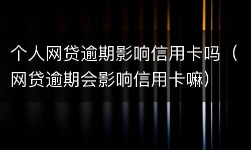 个人网贷逾期影响信用卡吗（网贷逾期会影响信用卡嘛）
