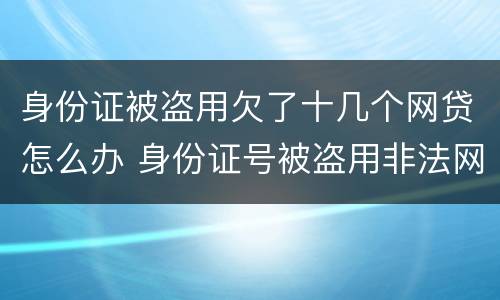 身份证被盗用欠了十几个网贷怎么办 身份证号被盗用非法网贷款怎么办