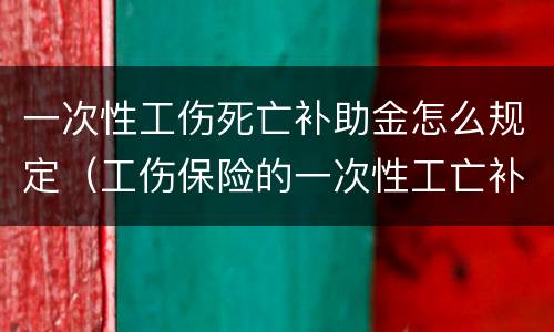 一次性工伤死亡补助金怎么规定（工伤保险的一次性工亡补助金标准）