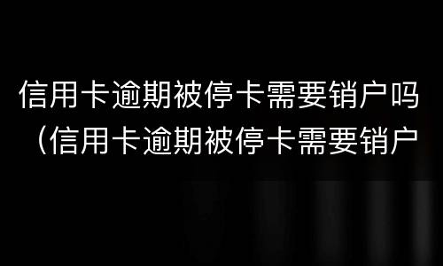 信用卡逾期被停卡需要销户吗（信用卡逾期被停卡需要销户吗）