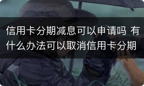 信用卡分期减息可以申请吗 有什么办法可以取消信用卡分期