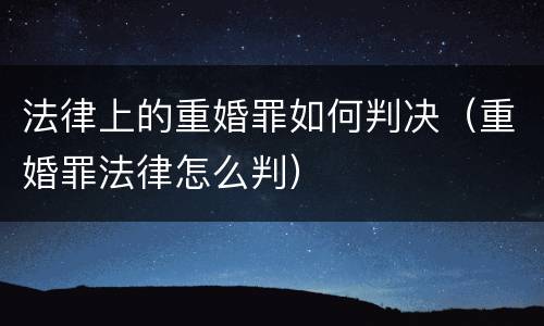 法律上的重婚罪如何判决（重婚罪法律怎么判）
