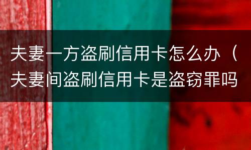 夫妻一方盗刷信用卡怎么办（夫妻间盗刷信用卡是盗窃罪吗）