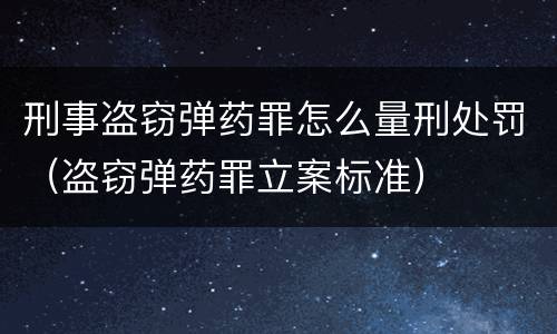 刑事盗窃弹药罪怎么量刑处罚（盗窃弹药罪立案标准）
