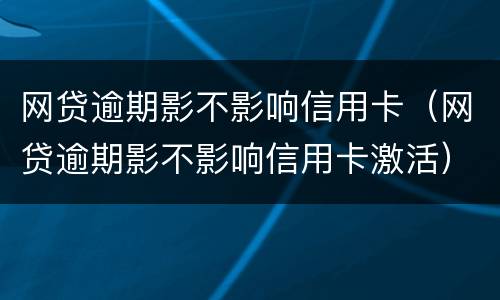 网贷逾期影不影响信用卡（网贷逾期影不影响信用卡激活）