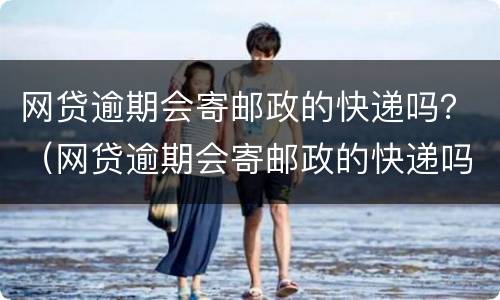 网贷逾期会寄邮政的快递吗？（网贷逾期会寄邮政的快递吗知乎）