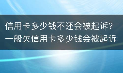 信用卡多少钱不还会被起诉? 一般欠信用卡多少钱会被起诉