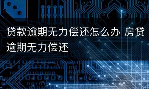 贷款逾期无力偿还怎么办 房贷逾期无力偿还