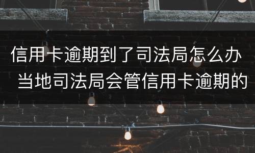 信用卡逾期到了司法局怎么办 当地司法局会管信用卡逾期的事情吗
