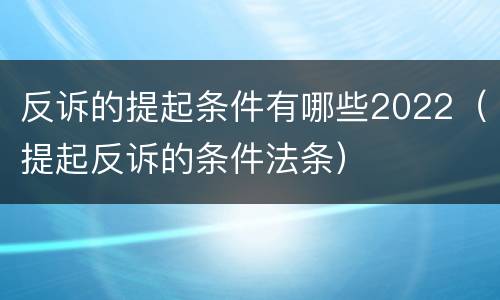 反诉的提起条件有哪些2022（提起反诉的条件法条）