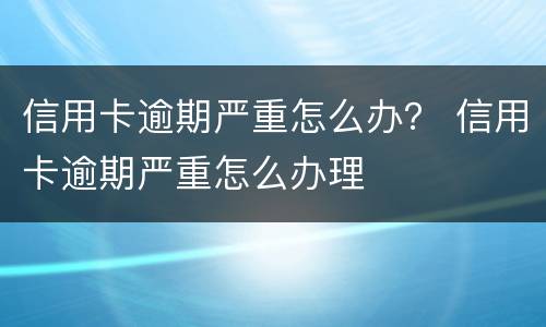 信用卡逾期严重怎么办？ 信用卡逾期严重怎么办理