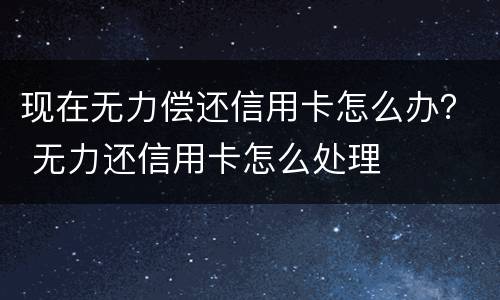 现在无力偿还信用卡怎么办？ 无力还信用卡怎么处理