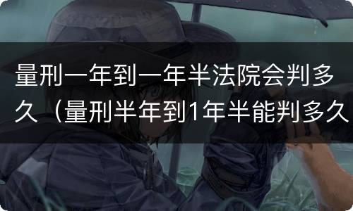 量刑一年到一年半法院会判多久（量刑半年到1年半能判多久）