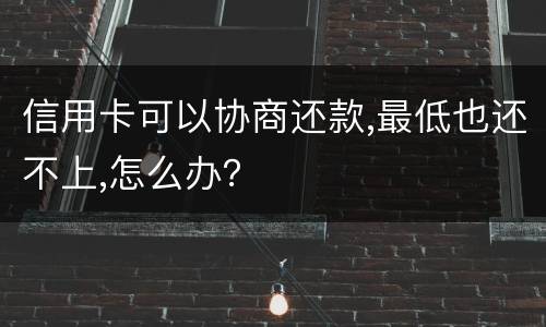 信用卡可以协商还款,最低也还不上,怎么办？