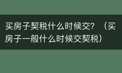 买房子契税什么时候交？（买房子一般什么时候交契税）
