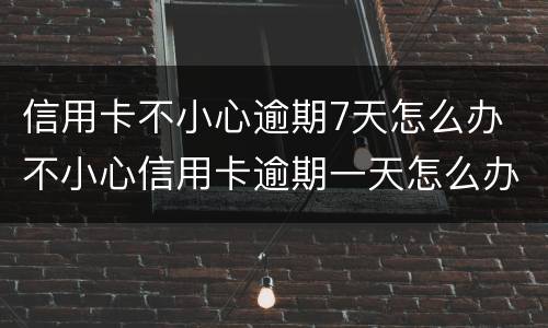 信用卡不小心逾期7天怎么办 不小心信用卡逾期一天怎么办