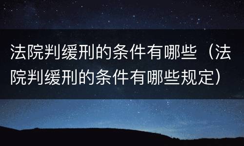 法院判缓刑的条件有哪些（法院判缓刑的条件有哪些规定）