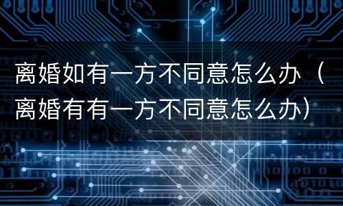 离婚如有一方不同意怎么办（离婚有有一方不同意怎么办）