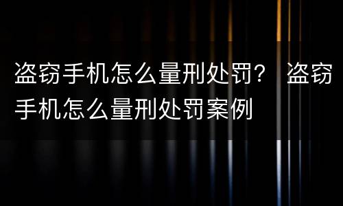 盗窃手机怎么量刑处罚？ 盗窃手机怎么量刑处罚案例