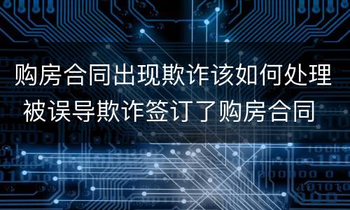 购房合同出现欺诈该如何处理 被误导欺诈签订了购房合同
