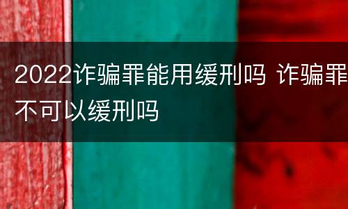 2022诈骗罪能用缓刑吗 诈骗罪不可以缓刑吗