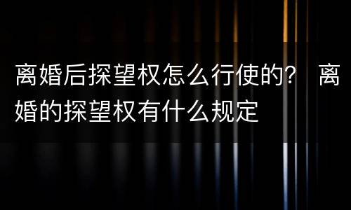 离婚后探望权怎么行使的？ 离婚的探望权有什么规定