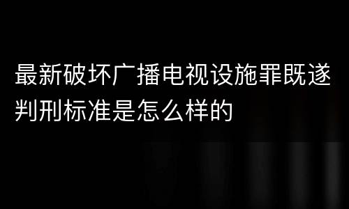 最新破坏广播电视设施罪既遂判刑标准是怎么样的