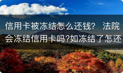 信用卡被冻结怎么还钱？ 法院会冻结信用卡吗?如冻结了怎还款?