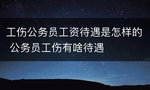 工伤公务员工资待遇是怎样的 公务员工伤有啥待遇