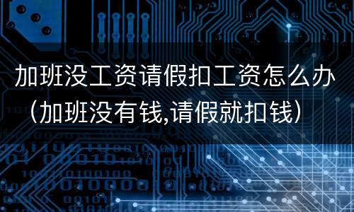 加班没工资请假扣工资怎么办（加班没有钱,请假就扣钱）