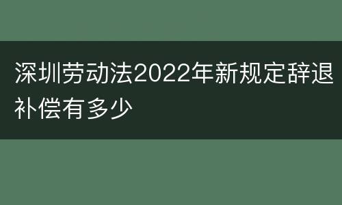 深圳劳动法2022年新规定辞退补偿有多少