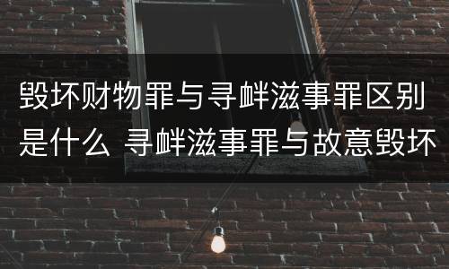 毁坏财物罪与寻衅滋事罪区别是什么 寻衅滋事罪与故意毁坏财物罪哪个罪重