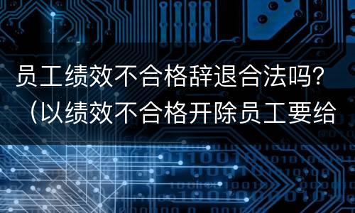 员工绩效不合格辞退合法吗？（以绩效不合格开除员工要给赔偿吗）