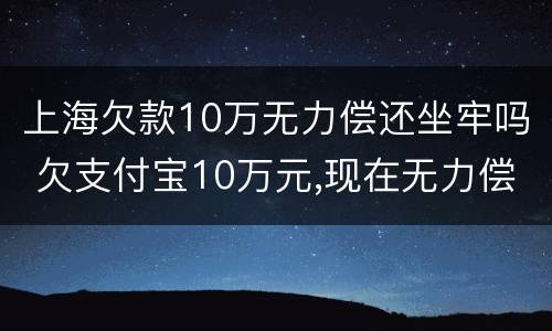 上海欠款10万无力偿还坐牢吗 欠支付宝10万元,现在无力偿还怎么办?会坐牢吗